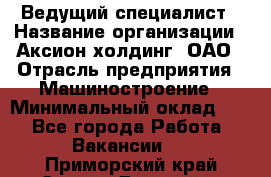 Ведущий специалист › Название организации ­ Аксион-холдинг, ОАО › Отрасль предприятия ­ Машиностроение › Минимальный оклад ­ 1 - Все города Работа » Вакансии   . Приморский край,Спасск-Дальний г.